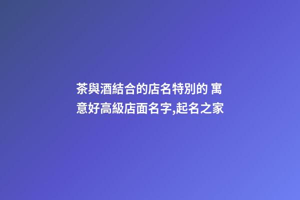 茶與酒結合的店名特別的 寓意好高級店面名字,起名之家-第1張-店鋪起名-玄機派